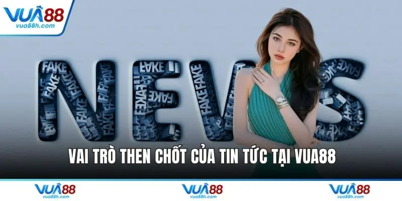 Vai trò then chốt của tin tức tại VUA88